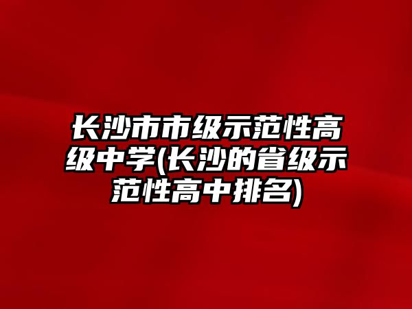 長沙市市級示范性高級中學(xué)(長沙的省級示范性高中排名)