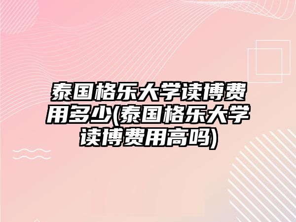 泰國格樂大學(xué)讀博費(fèi)用多少(泰國格樂大學(xué)讀博費(fèi)用高嗎)