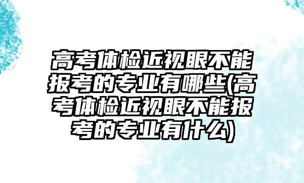 高考體檢近視眼不能報(bào)考的專業(yè)有哪些(高考體檢近視眼不能報(bào)考的專業(yè)有什么)