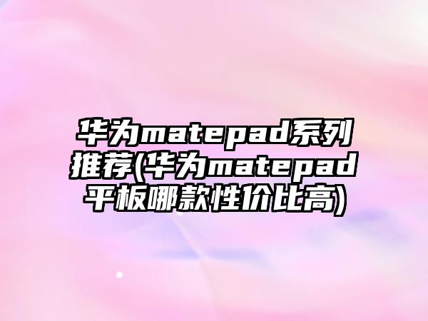 華為matepad系列推薦(華為matepad平板哪款性價(jià)比高)