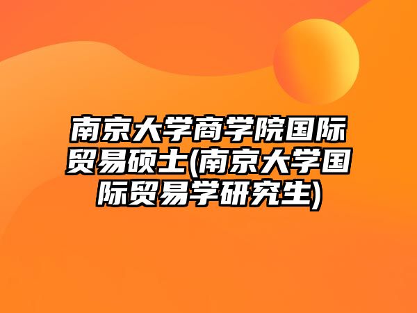 南京大學(xué)商學(xué)院國際貿(mào)易碩士(南京大學(xué)國際貿(mào)易學(xué)研究生)