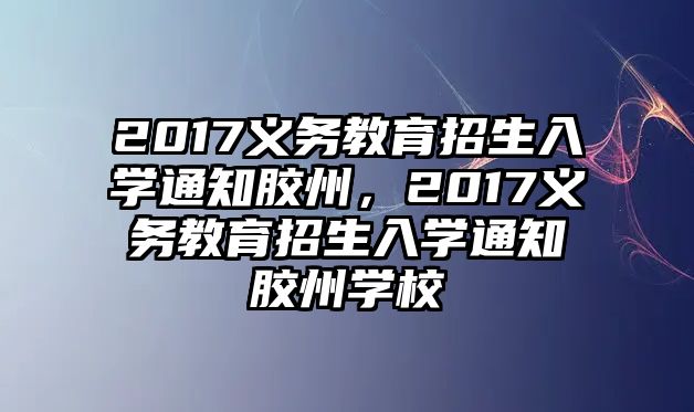 2017義務(wù)教育招生入學(xué)通知膠州，2017義務(wù)教育招生入學(xué)通知膠州學(xué)校