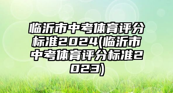 臨沂市中考體育評分標(biāo)準(zhǔn)2024(臨沂市中考體育評分標(biāo)準(zhǔn)2023)