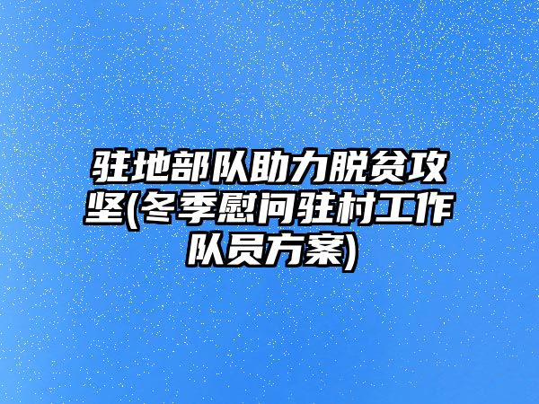 駐地部隊助力脫貧攻堅(冬季慰問駐村工作隊員方案)