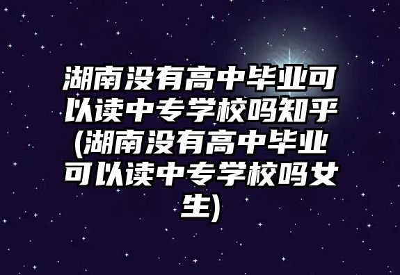 湖南沒有高中畢業(yè)可以讀中專學(xué)校嗎知乎(湖南沒有高中畢業(yè)可以讀中專學(xué)校嗎女生)