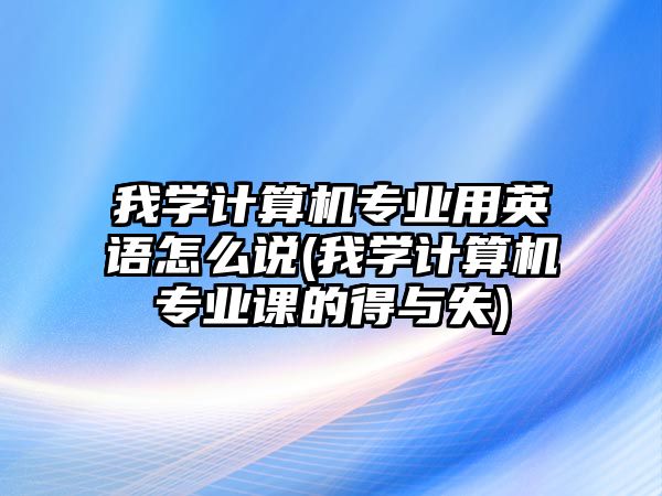 我學(xué)計(jì)算機(jī)專業(yè)用英語(yǔ)怎么說(shuō)(我學(xué)計(jì)算機(jī)專業(yè)課的得與失)