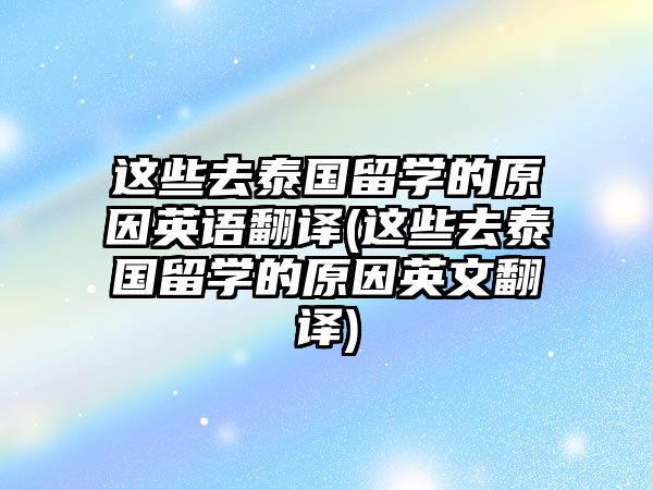 這些去泰國留學(xué)的原因英語翻譯(這些去泰國留學(xué)的原因英文翻譯)