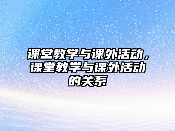 課堂教學(xué)與課外活動(dòng)，課堂教學(xué)與課外活動(dòng)的關(guān)系