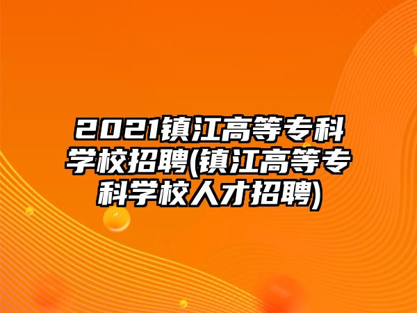 2021鎮(zhèn)江高等?？茖W校招聘(鎮(zhèn)江高等?？茖W校人才招聘)