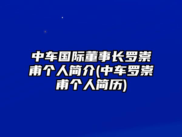 中車國際董事長羅崇甫個(gè)人簡介(中車羅崇甫個(gè)人簡歷)