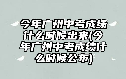 今年廣州中考成績什么時(shí)候出來(今年廣州中考成績什么時(shí)候公布)