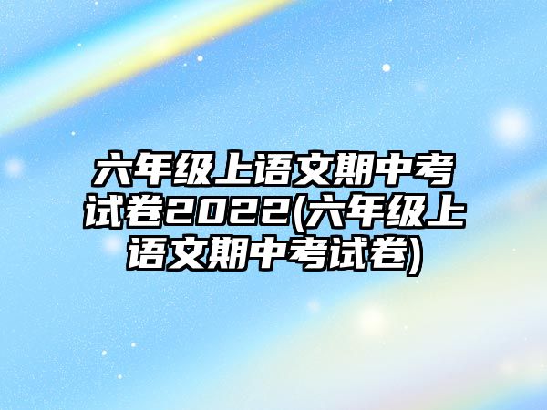 六年級(jí)上語(yǔ)文期中考試卷2022(六年級(jí)上語(yǔ)文期中考試卷)