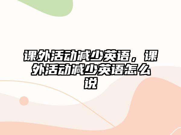 課外活動減少英語，課外活動減少英語怎么說