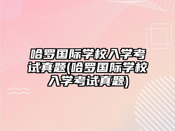 哈羅國際學校入學考試真題(哈羅國際學校入學考試真題)