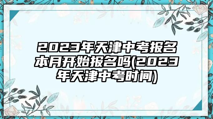 2023年天津中考報(bào)名本月開始報(bào)名嗎(2023年天津中考時(shí)間)