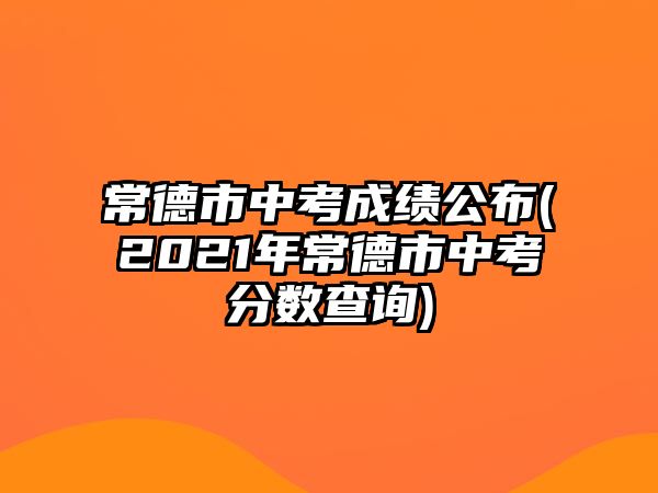 常德市中考成績公布(2021年常德市中考分?jǐn)?shù)查詢)