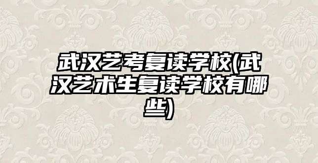 武漢藝考復讀學校(武漢藝術生復讀學校有哪些)