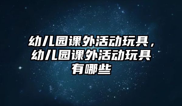 幼兒園課外活動(dòng)玩具，幼兒園課外活動(dòng)玩具有哪些