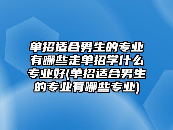 單招適合男生的專業(yè)有哪些走單招學(xué)什么專業(yè)好(單招適合男生的專業(yè)有哪些專業(yè))