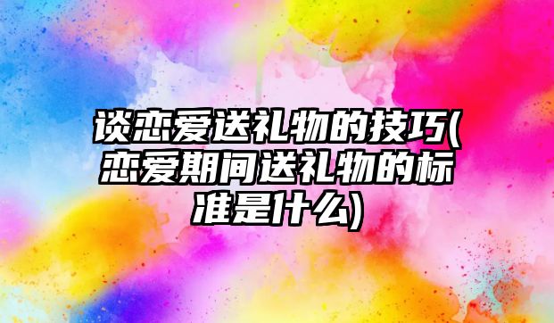 談戀愛送禮物的技巧(戀愛期間送禮物的標(biāo)準(zhǔn)是什么)