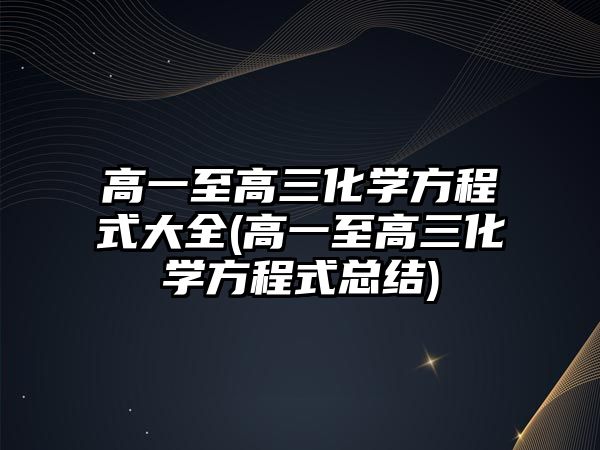 高一至高三化學方程式大全(高一至高三化學方程式總結(jié))