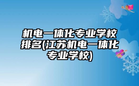 機(jī)電一體化專業(yè)學(xué)校排名(江蘇機(jī)電一體化專業(yè)學(xué)校)