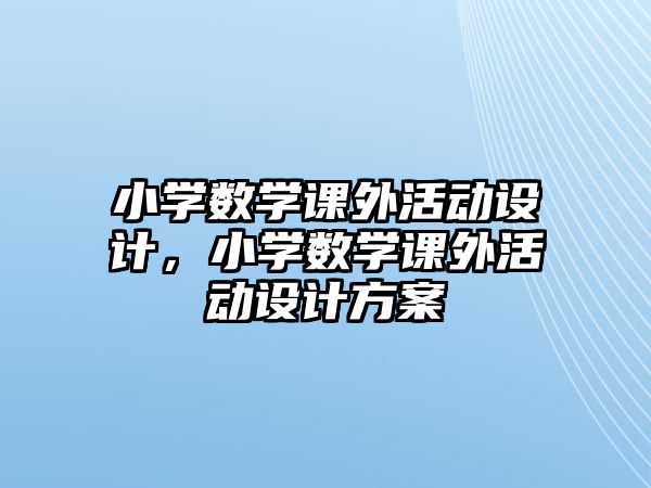 小學(xué)數(shù)學(xué)課外活動設(shè)計，小學(xué)數(shù)學(xué)課外活動設(shè)計方案