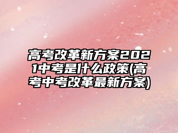 高考改革新方案2021中考是什么政策(高考中考改革最新方案)