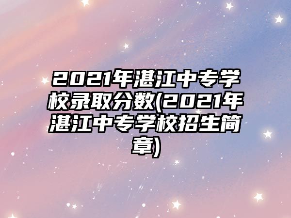 2021年湛江中專學(xué)校錄取分?jǐn)?shù)(2021年湛江中專學(xué)校招生簡章)