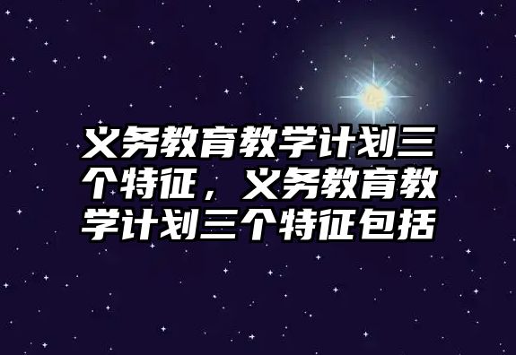 義務(wù)教育教學(xué)計劃三個特征，義務(wù)教育教學(xué)計劃三個特征包括