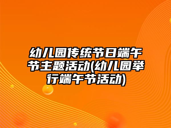 幼兒園傳統(tǒng)節(jié)日端午節(jié)主題活動(幼兒園舉行端午節(jié)活動)