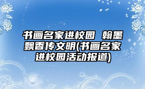 書畫名家進(jìn)校園 翰墨飄香傳文明(書畫名家進(jìn)校園活動報(bào)道)