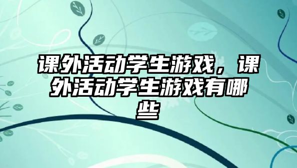 課外活動學(xué)生游戲，課外活動學(xué)生游戲有哪些