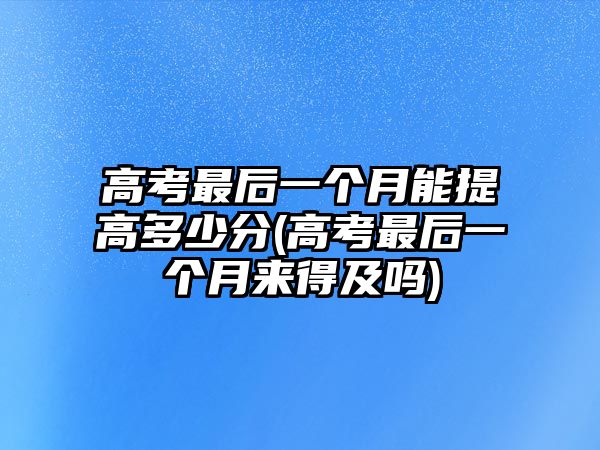 高考最后一個月能提高多少分(高考最后一個月來得及嗎)