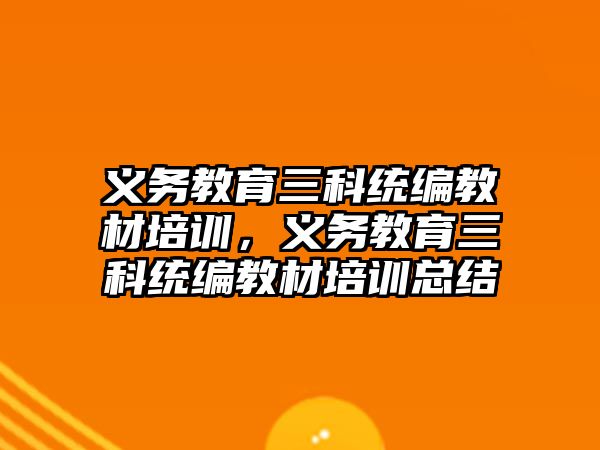 義務(wù)教育三科統(tǒng)編教材培訓(xùn)，義務(wù)教育三科統(tǒng)編教材培訓(xùn)總結(jié)