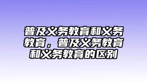 普及義務(wù)教育和義務(wù)教育，普及義務(wù)教育和義務(wù)教育的區(qū)別