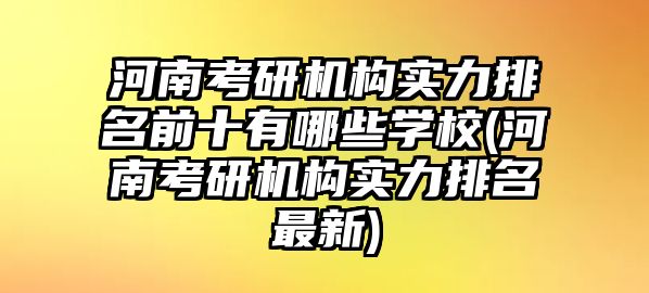 河南考研機(jī)構(gòu)實力排名前十有哪些學(xué)校(河南考研機(jī)構(gòu)實力排名最新)