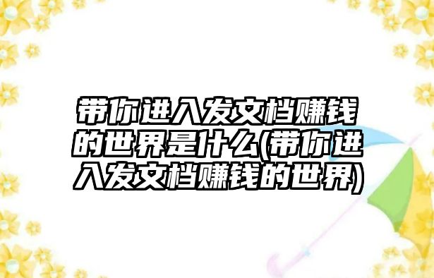 帶你進入發(fā)文檔賺錢的世界是什么(帶你進入發(fā)文檔賺錢的世界)