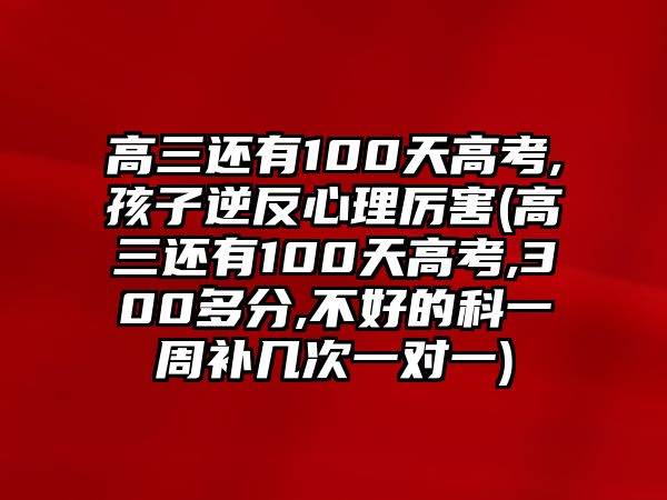 高三還有100天高考,孩子逆反心理厲害(高三還有100天高考,300多分,不好的科一周補幾次一對一)