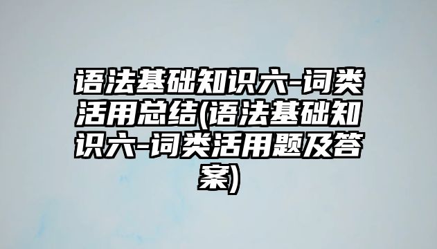 語法基礎知識六-詞類活用總結(jié)(語法基礎知識六-詞類活用題及答案)