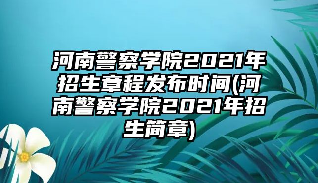 河南警察學(xué)院2021年招生章程發(fā)布時(shí)間(河南警察學(xué)院2021年招生簡(jiǎn)章)