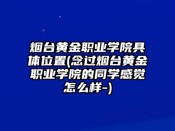 煙臺(tái)黃金職業(yè)學(xué)院具體位置(念過煙臺(tái)黃金職業(yè)學(xué)院的同學(xué)感覺怎么樣-)