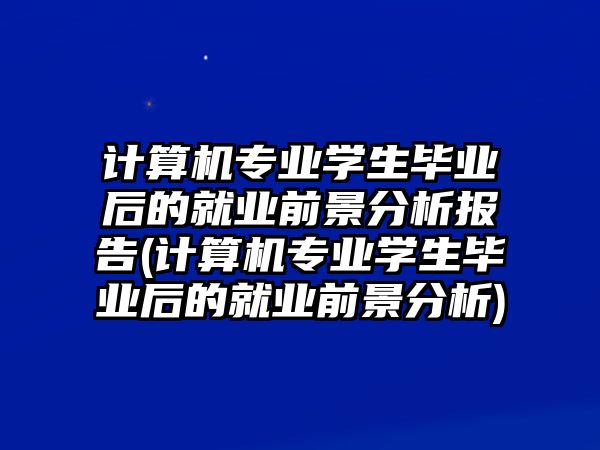 計算機專業(yè)學生畢業(yè)后的就業(yè)前景分析報告(計算機專業(yè)學生畢業(yè)后的就業(yè)前景分析)