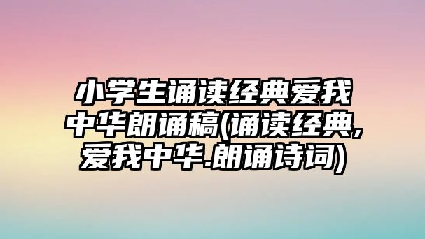 小學(xué)生誦讀經(jīng)典愛我中華朗誦稿(誦讀經(jīng)典,愛我中華.朗誦詩(shī)詞)