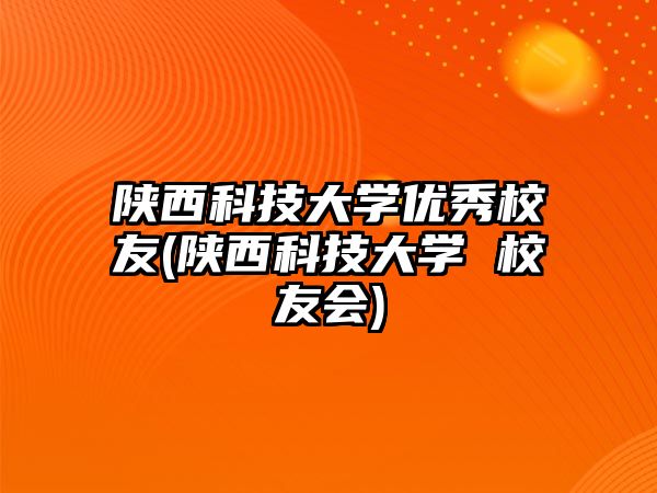 陜西科技大學(xué)優(yōu)秀校友(陜西科技大學(xué) 校友會)