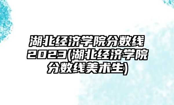 湖北經(jīng)濟學(xué)院分數(shù)線2023(湖北經(jīng)濟學(xué)院分數(shù)線美術(shù)生)