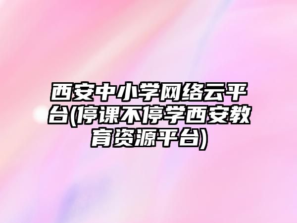 西安中小學網(wǎng)絡云平臺(停課不停學西安教育資源平臺)