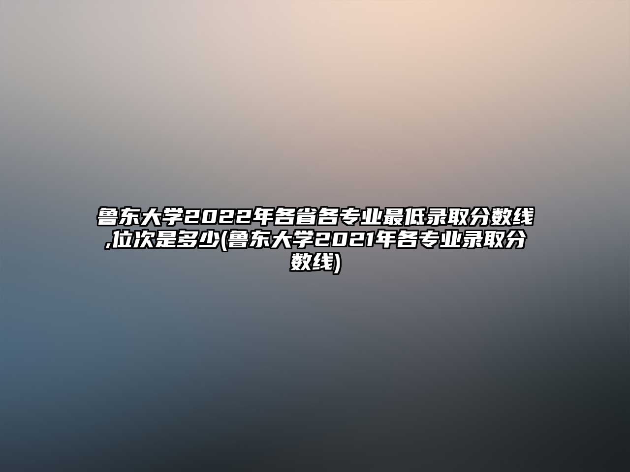 魯東大學(xué)2022年各省各專業(yè)最低錄取分?jǐn)?shù)線,位次是多少(魯東大學(xué)2021年各專業(yè)錄取分?jǐn)?shù)線)