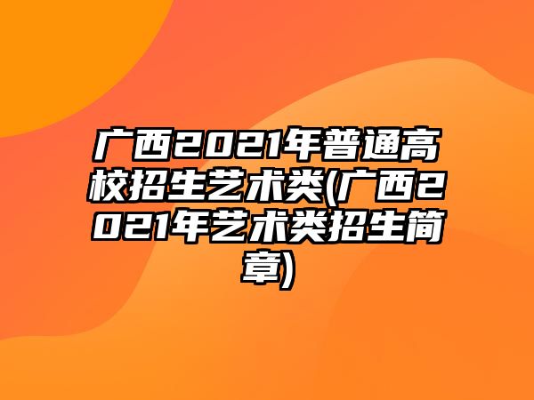 廣西2021年普通高校招生藝術(shù)類(廣西2021年藝術(shù)類招生簡章)