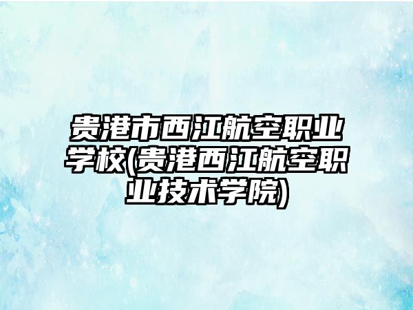 貴港市西江航空職業(yè)學(xué)校(貴港西江航空職業(yè)技術(shù)學(xué)院)